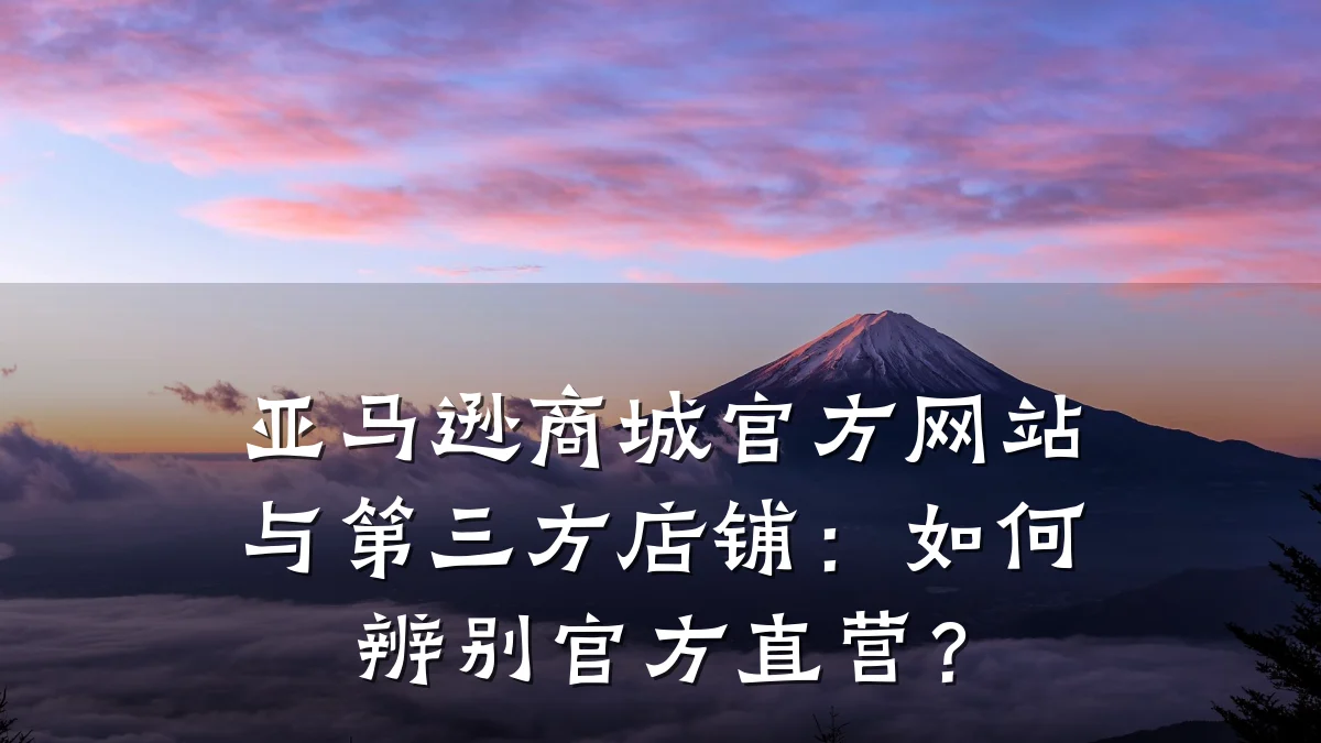 亚马逊商城官方网站与第三方店铺:如何辨别官方直营?