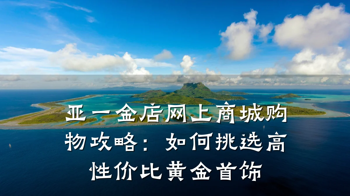 亚一金店网上商城购物攻略:如何挑选高性价比黄金首饰