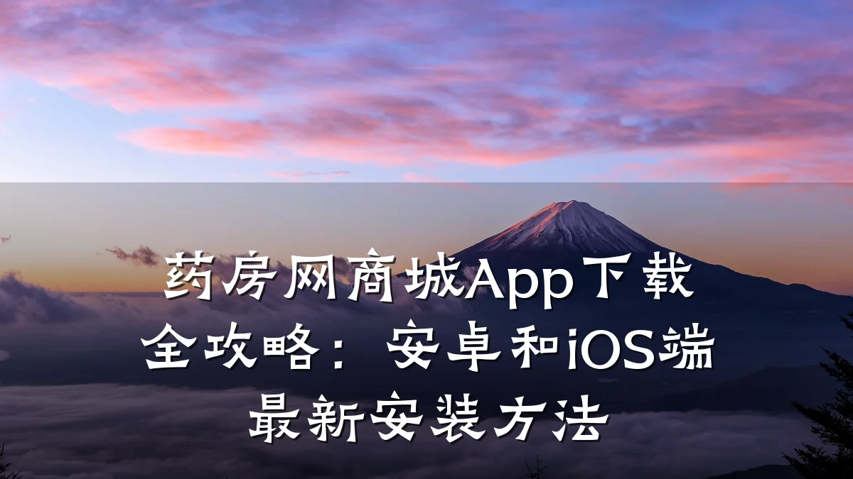 药房网商城App下载全攻略:安卓和iOS端最新安装方法