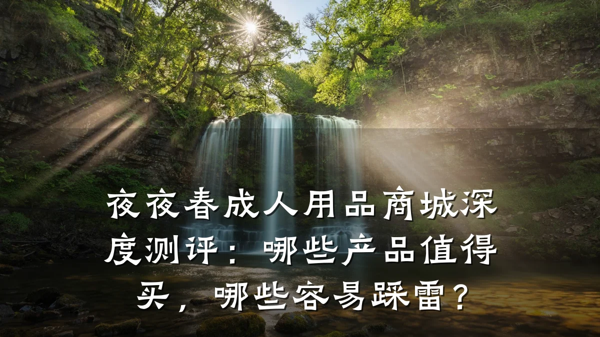 夜夜春成人用品商城深度测评:哪些产品值得买,哪些容易踩雷?