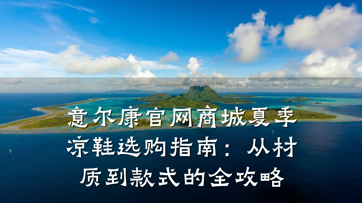 意尔康官网商城夏季凉鞋选购指南:从材质到款式的全攻略