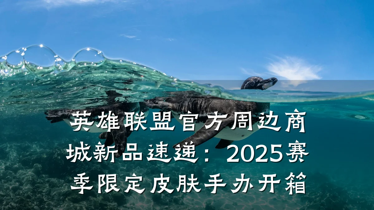 英雄联盟官方周边商城新品速递:2025赛季限定皮肤手办开箱