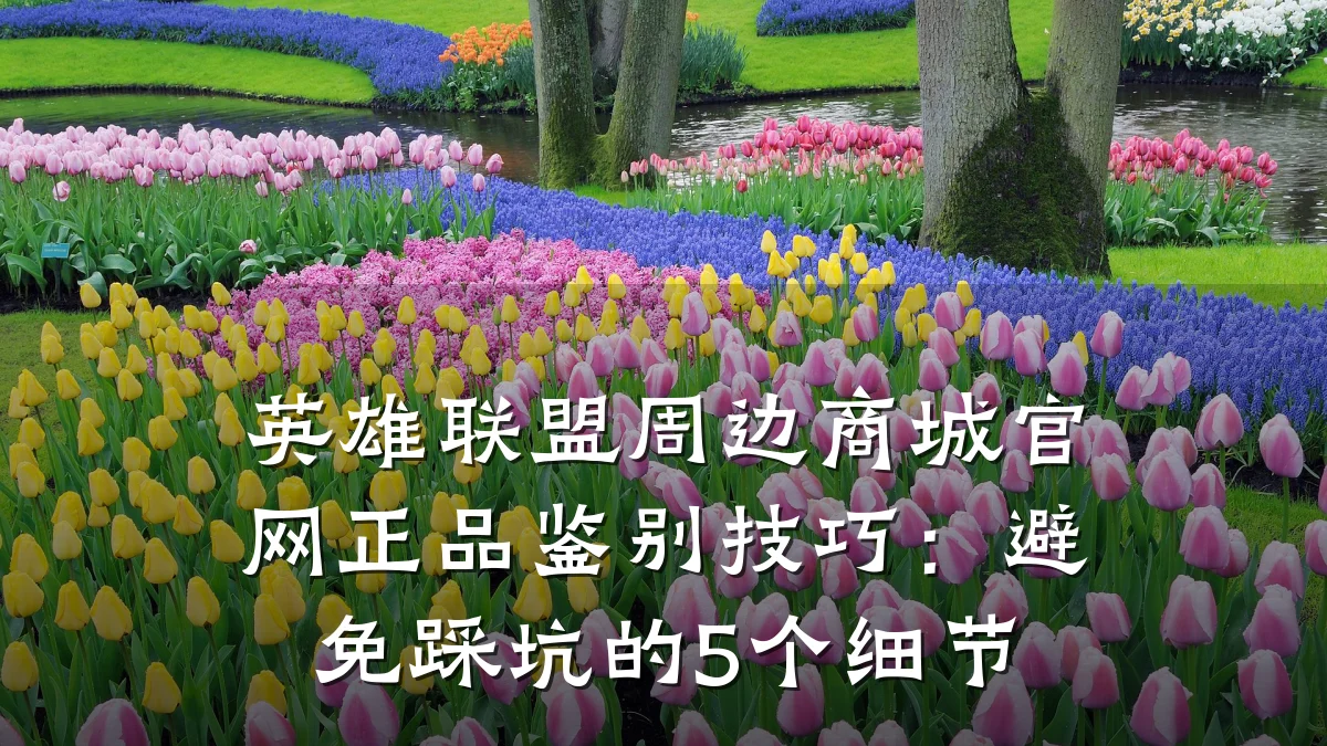 英雄联盟周边商城官网正品鉴别技巧:避免踩坑的5个细节