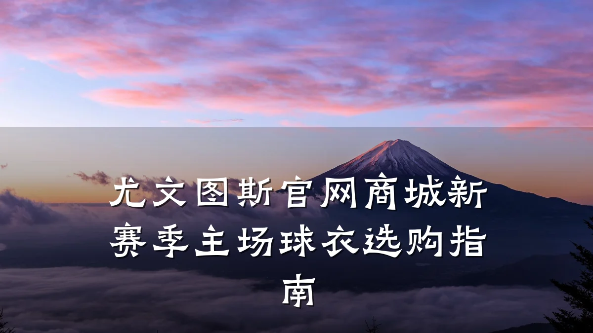 尤文图斯官网商城新赛季主场球衣选购指南