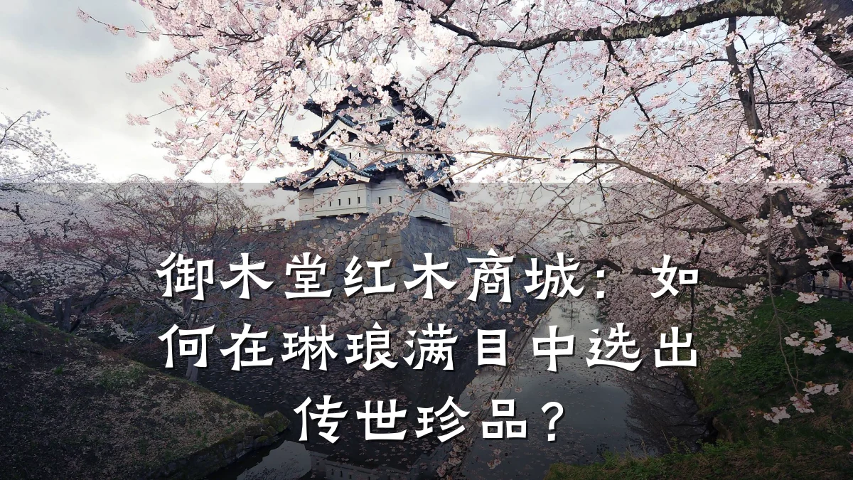 御木堂红木商城:如何在琳琅满目中选出传世珍品?