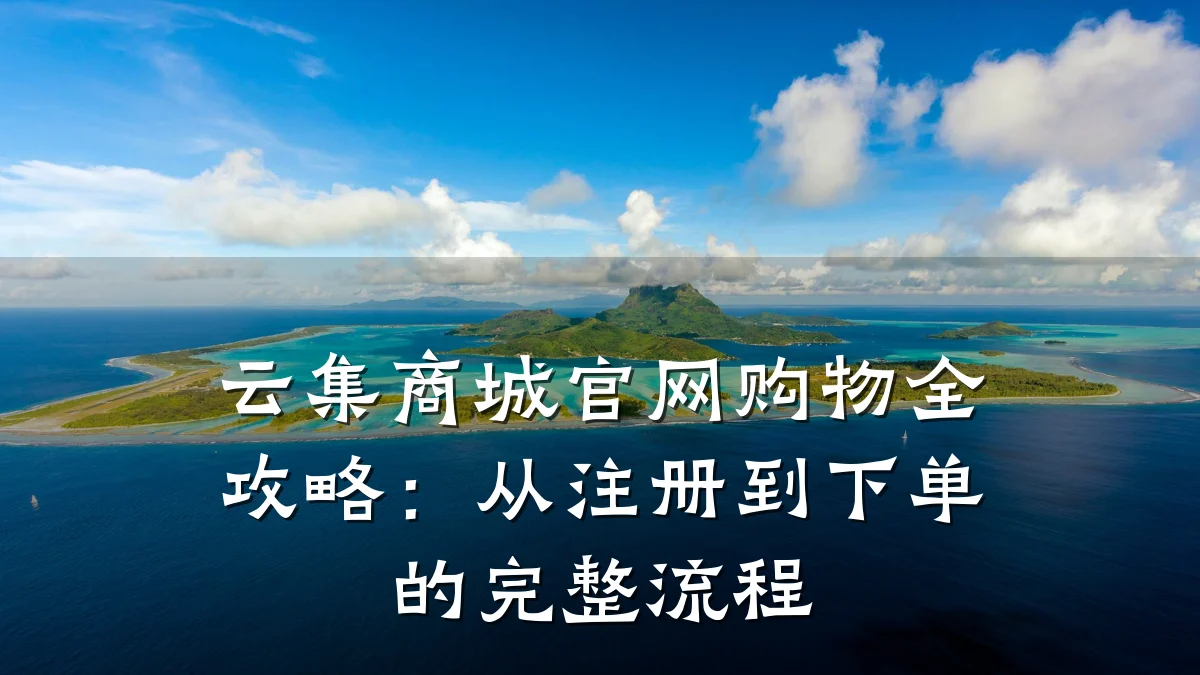云集商城官网购物全攻略:从注册到下单的完整流程