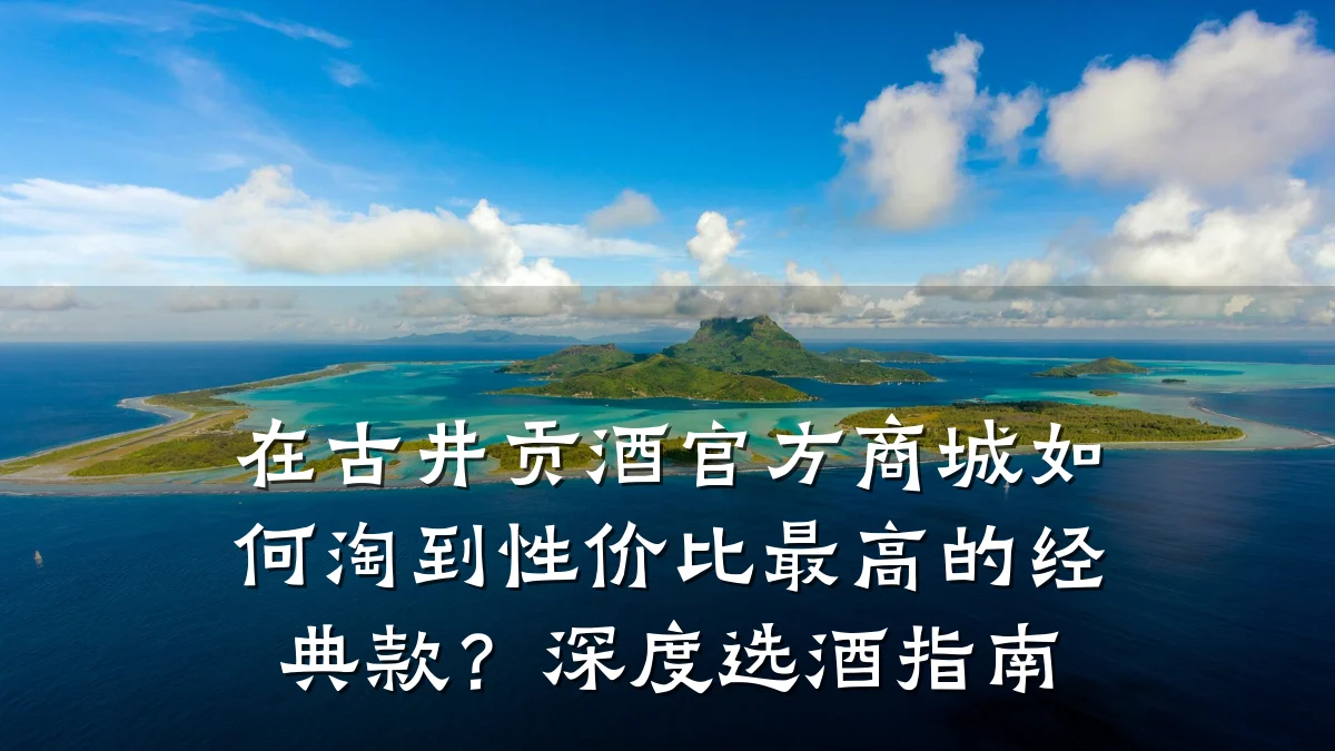 在古井贡酒官方商城如何淘到性价比最高的经典款?深度选酒指南