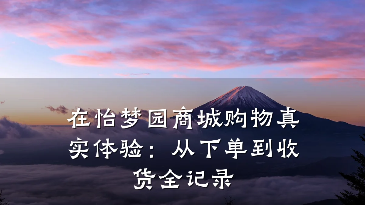 在怡梦园商城购物真实体验:从下单到收货全记录