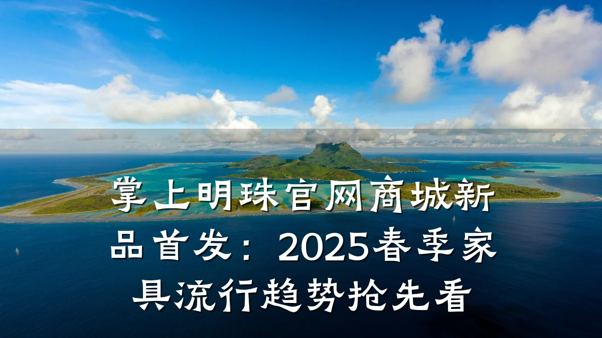 掌上明珠官网商城新品首发:2025春季家具流行趋势抢先看