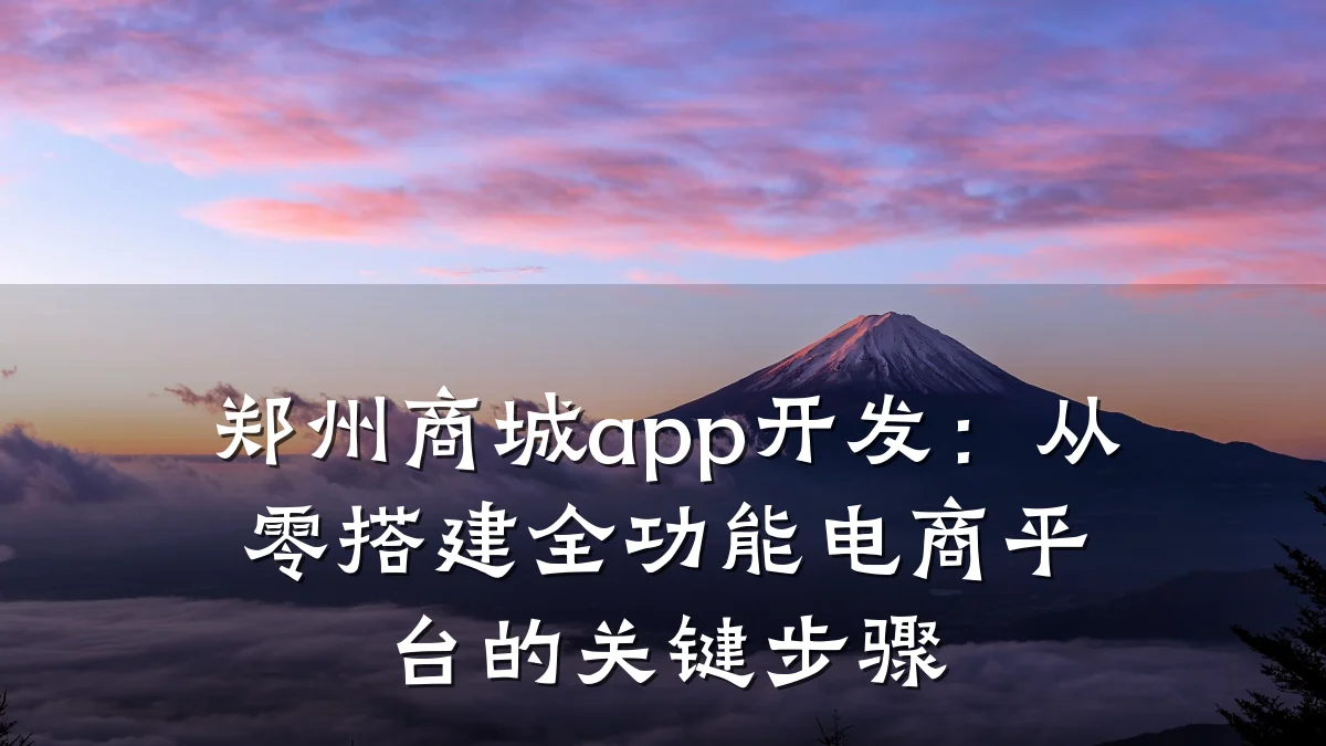 郑州商城app开发:从零搭建全功能电商平台的关键步骤