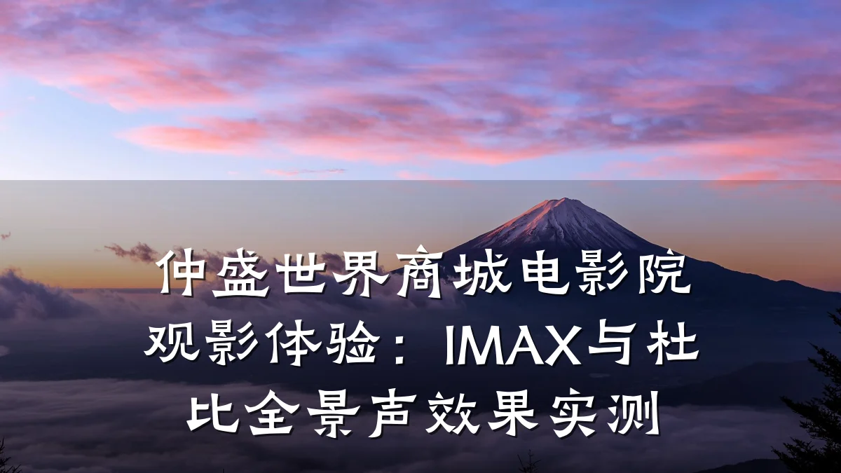 仲盛世界商城电影院观影体验:IMAX与杜比全景声效果实测
