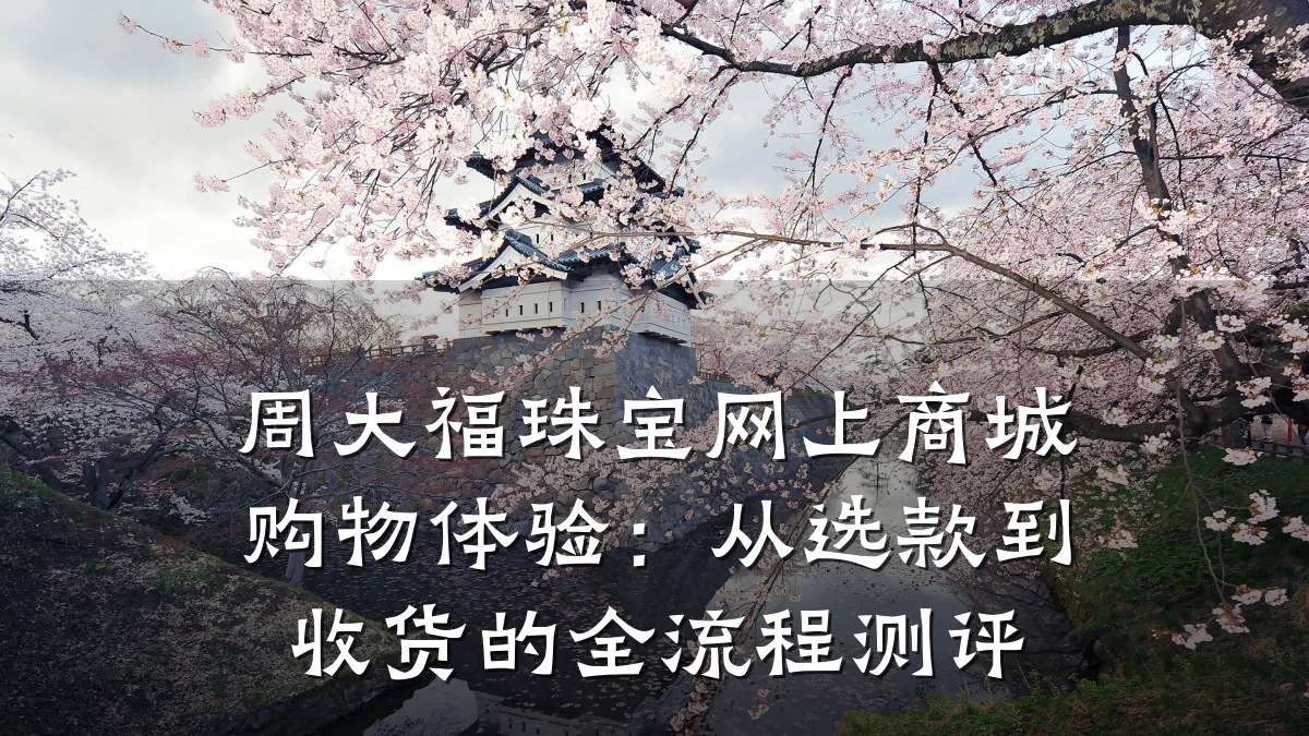 周大福珠宝网上商城购物体验:从选款到收货的全流程测评