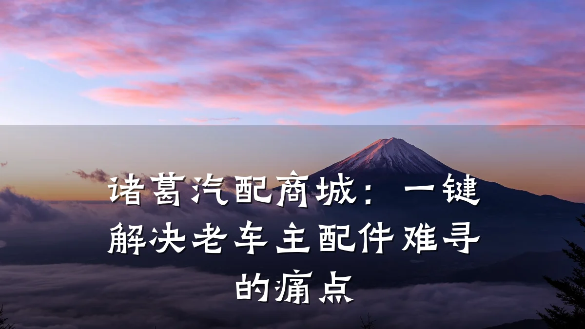 诸葛汽配商城:一键解决老车主配件难寻的痛点