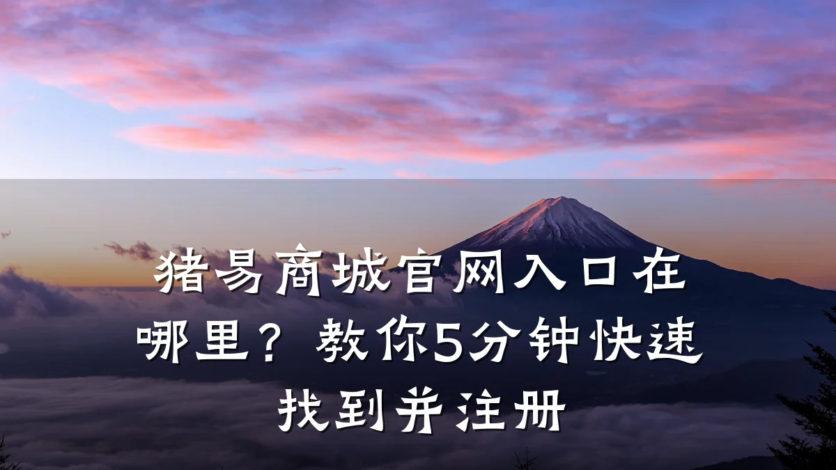 猪易商城官网入口在哪里?教你5分钟快速找到并注册