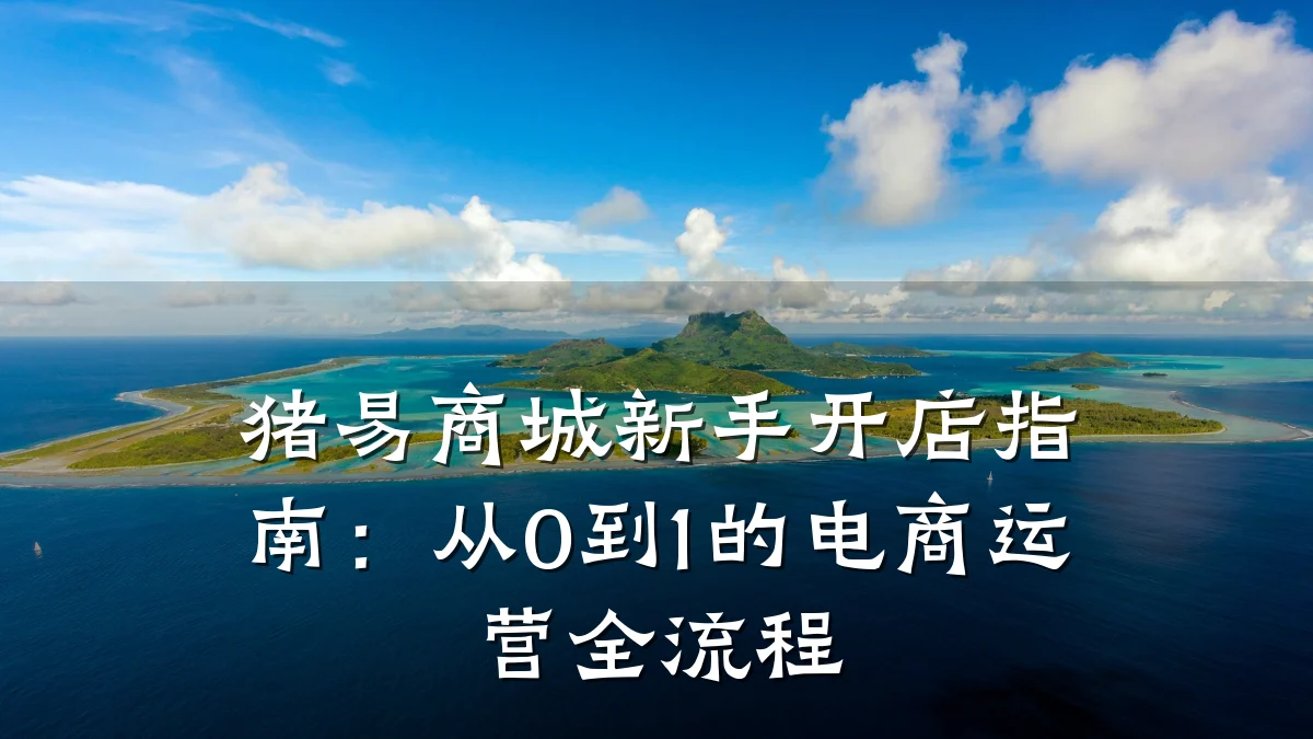 猪易商城新手开店指南:从0到1的电商运营全流程