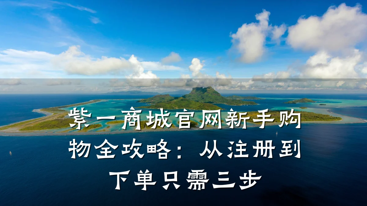 紫一商城官网新手购物全攻略:从注册到下单只需三步