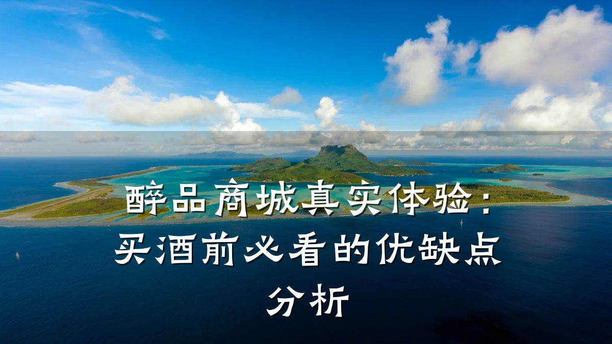 醉品商城真实体验:买酒前必看的优缺点分析