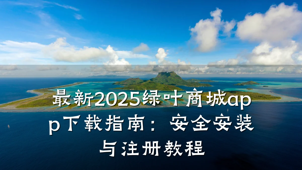 最新2025绿叶商城app下载指南:安全安装与注册教程