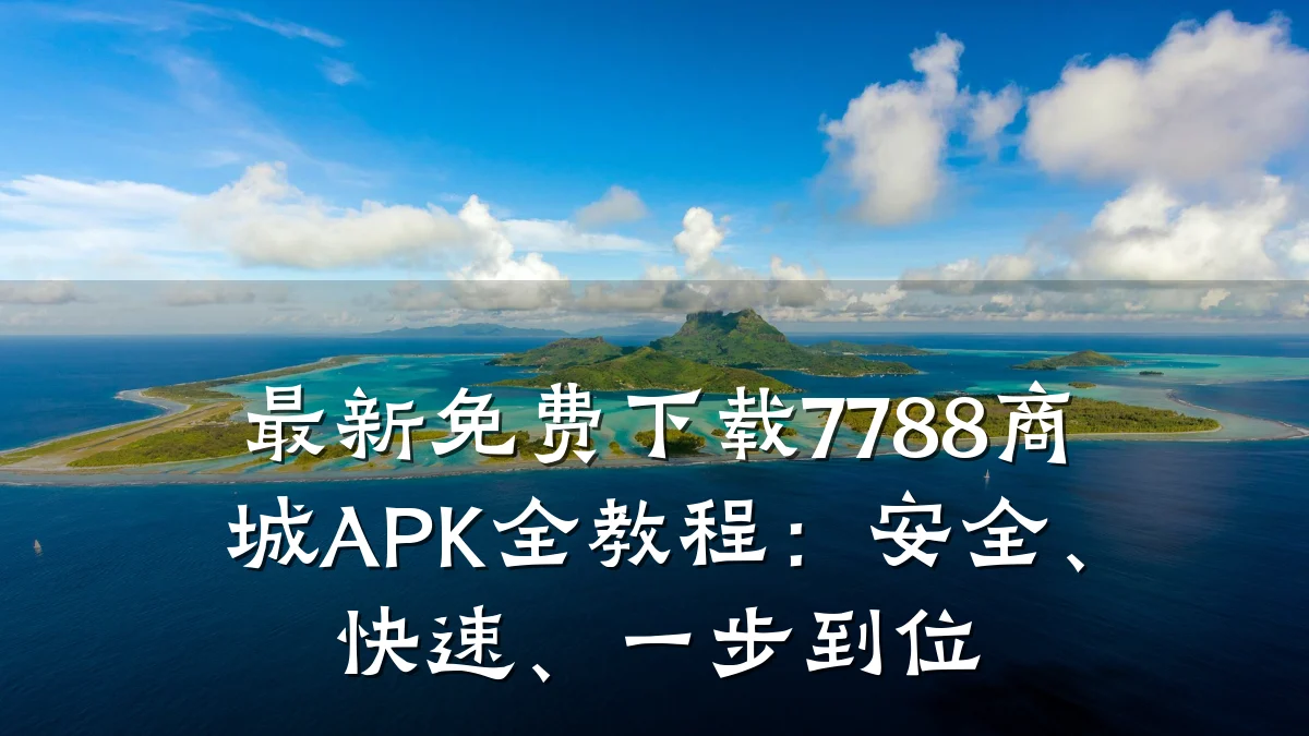 最新免费下载7788商城APK全教程:安全、快速、一步到位