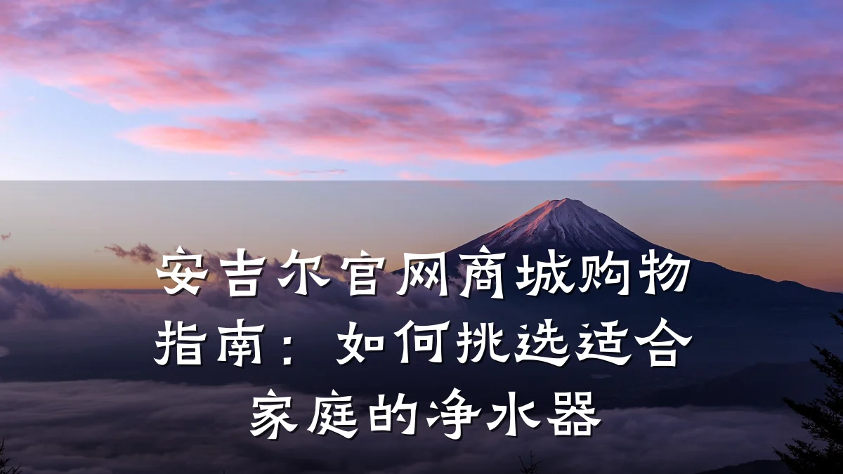 安吉尔官网商城购物指南:如何挑选适合家庭的净水器
