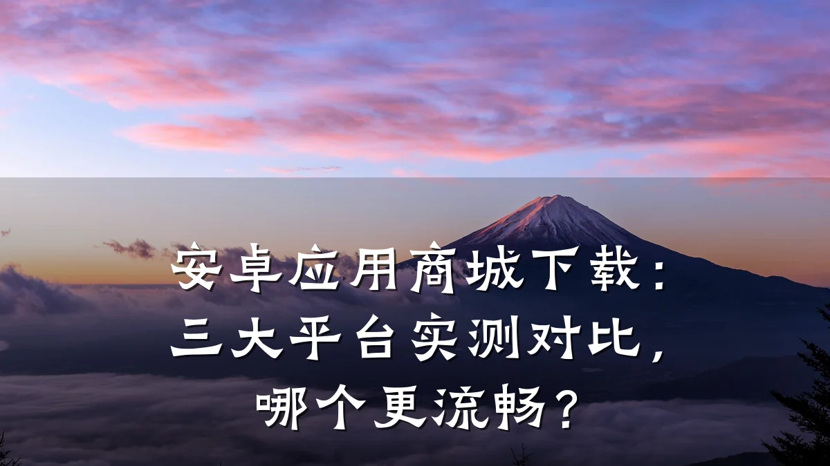 安卓应用商城下载：三大平台实测对比，哪个更流畅？
