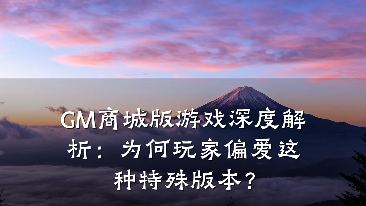GM商城版游戏深度解析：为何玩家偏爱这种特殊版本？