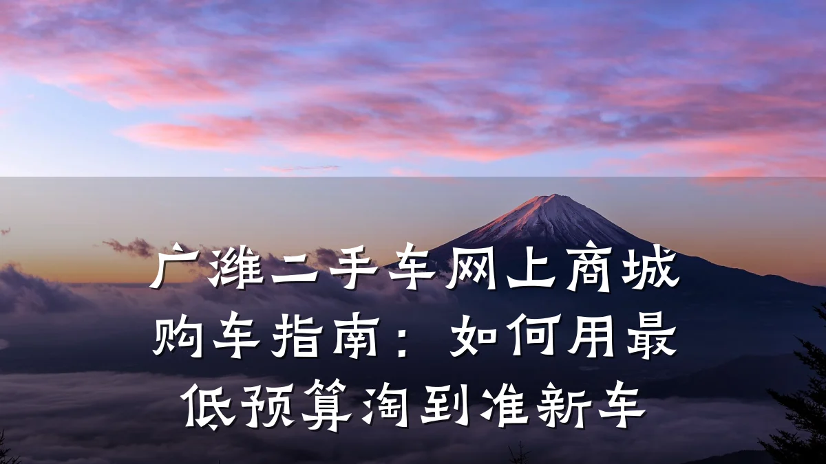 广潍二手车网上商城购车指南：如何用最低预算淘到准新车