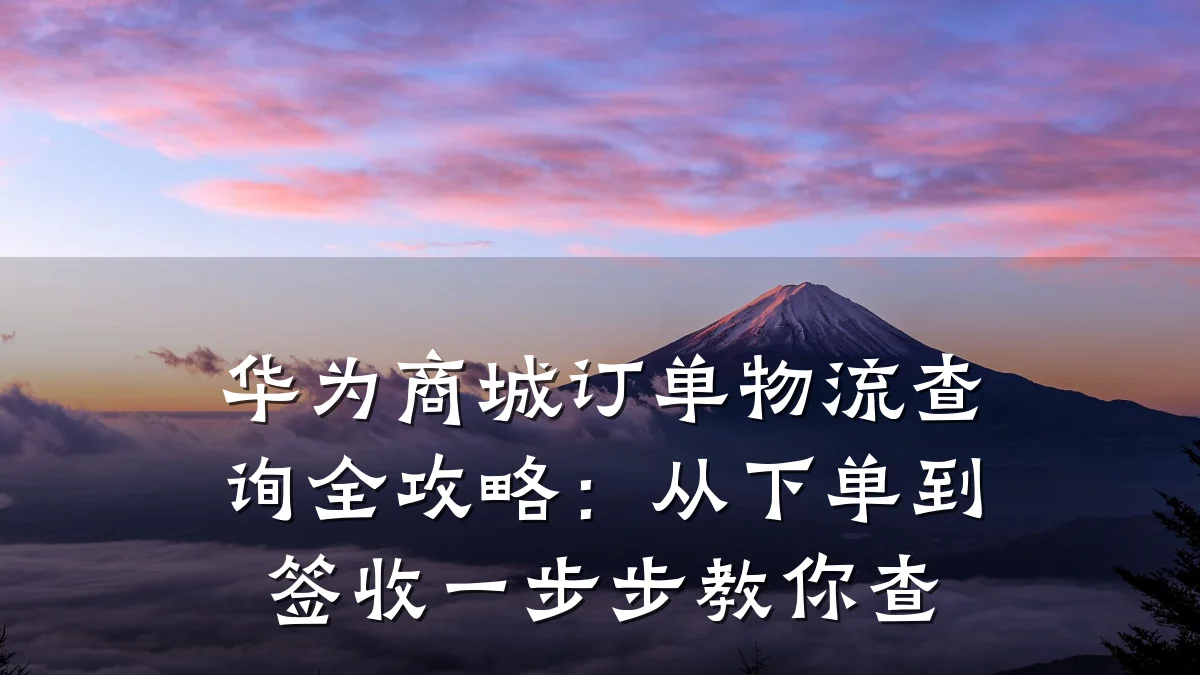 华为商城订单物流查询全攻略:从下单到签收一步步教你查