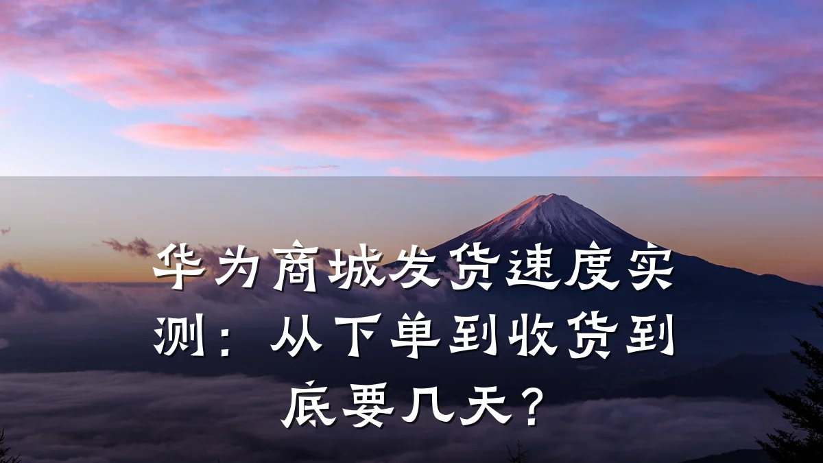 华为商城发货速度实测:从下单到收货到底要几天?