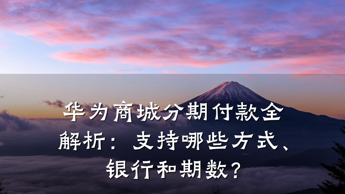 华为商城分期付款全解析:支持哪些方式、银行和期数?
