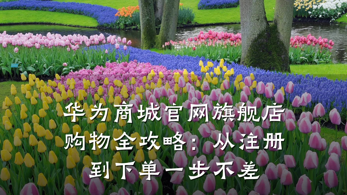 华为商城官网旗舰店购物全攻略：从注册到下单一步不差