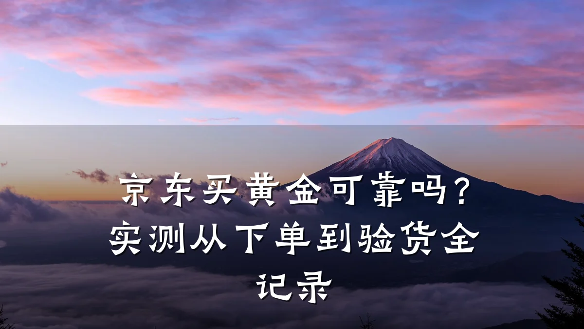 京东买黄金可靠吗?实测从下单到验货全记录