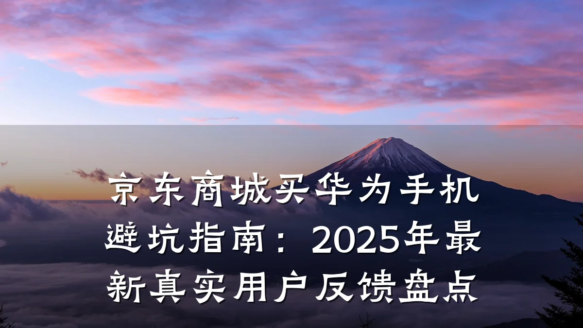 京东商城买华为手机避坑指南:2025年最新真实用户反馈盘点