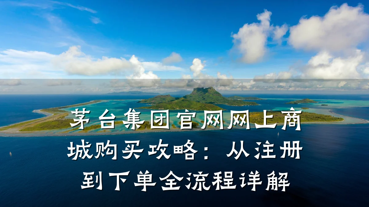 茅台集团官网网上商城购买攻略：从注册到下单全流程详解