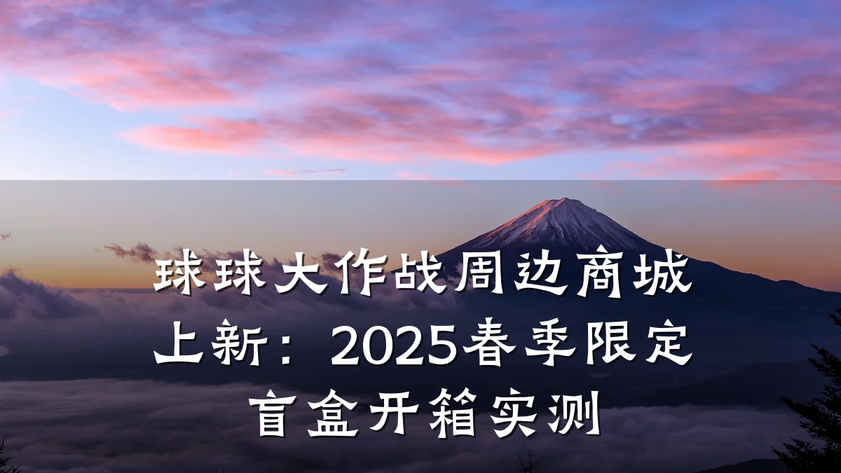 球球大作战周边商城上新：2025春季限定盲盒开箱实测