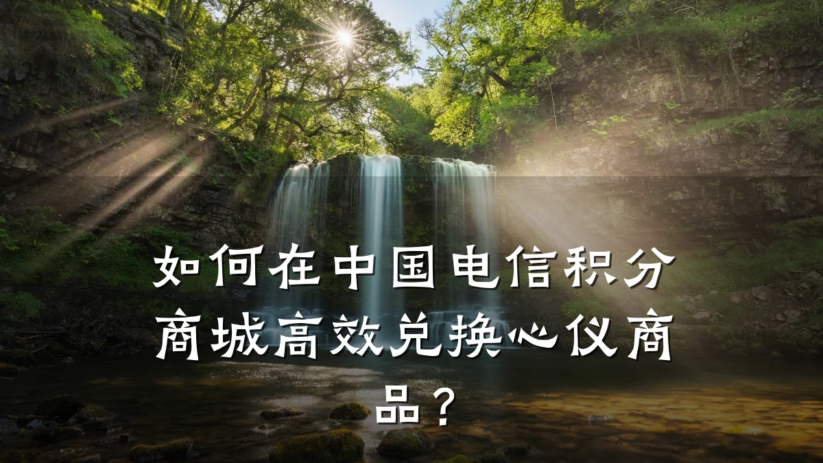 如何在中国电信积分商城高效兑换心仪商品？