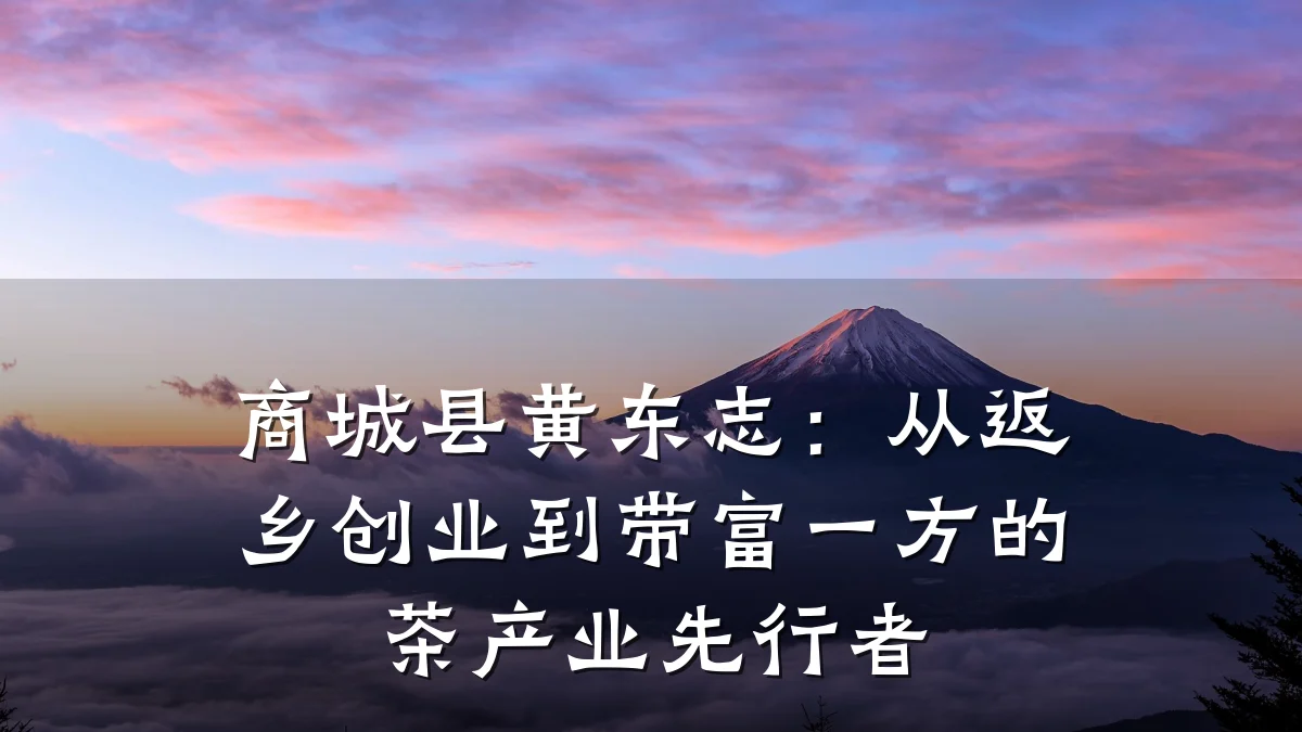 商城县黄东志:从返乡创业到带富一方的茶产业先行者