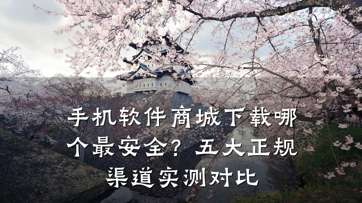 手机软件商城下载哪个最安全?五大正规渠道实测对比