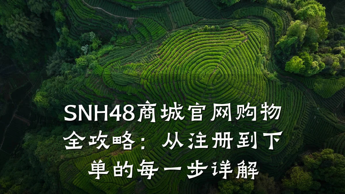 SNH48商城官网购物全攻略:从注册到下单的每一步详解