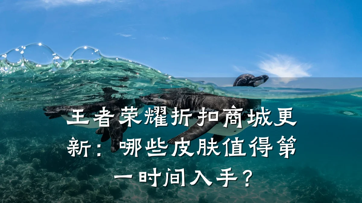 王者荣耀折扣商城更新：哪些皮肤值得第一时间入手？