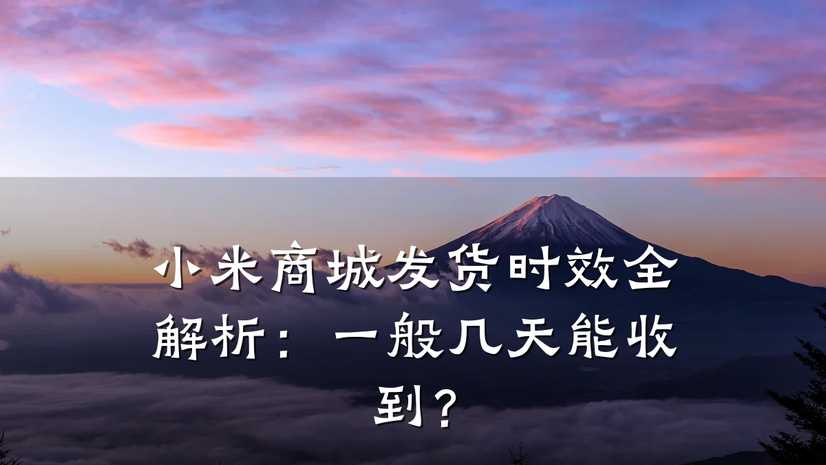 小米商城发货时效全解析：一般几天能收到？