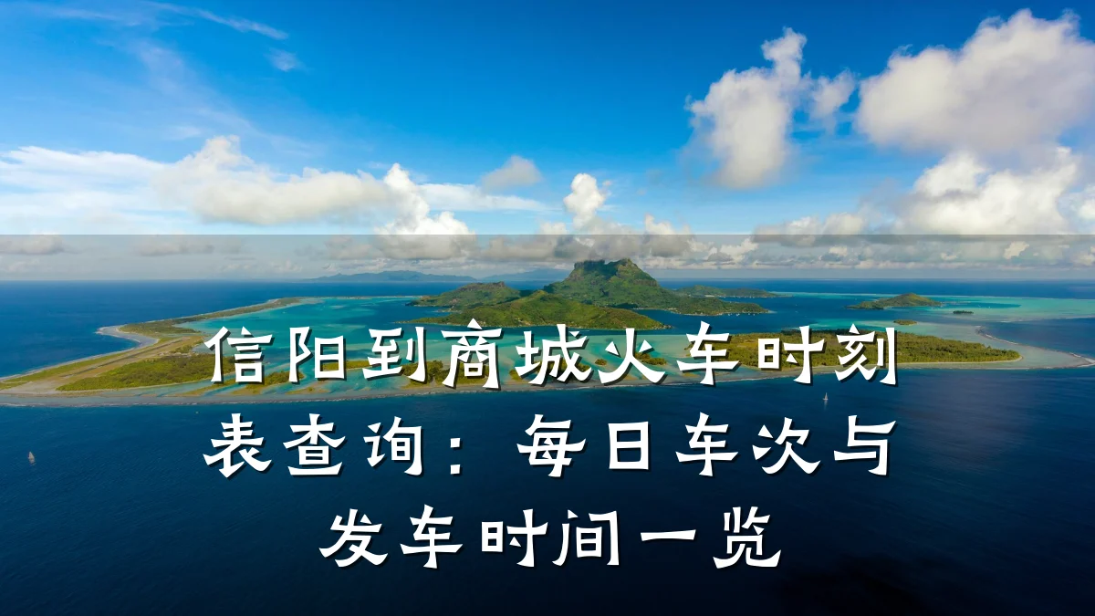 信阳到商城火车时刻表查询：每日车次与发车时间一览