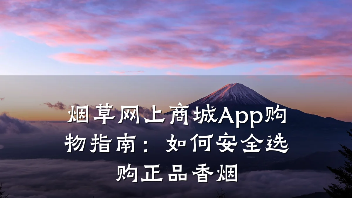烟草网上商城App购物指南:如何安全选购正品香烟